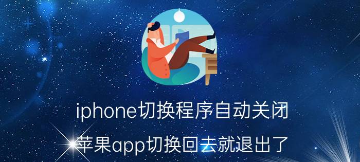 iphone切换程序自动关闭 苹果app切换回去就退出了？